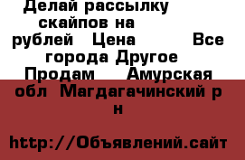 Делай рассылку 500000 скайпов на 1 000 000 рублей › Цена ­ 120 - Все города Другое » Продам   . Амурская обл.,Магдагачинский р-н